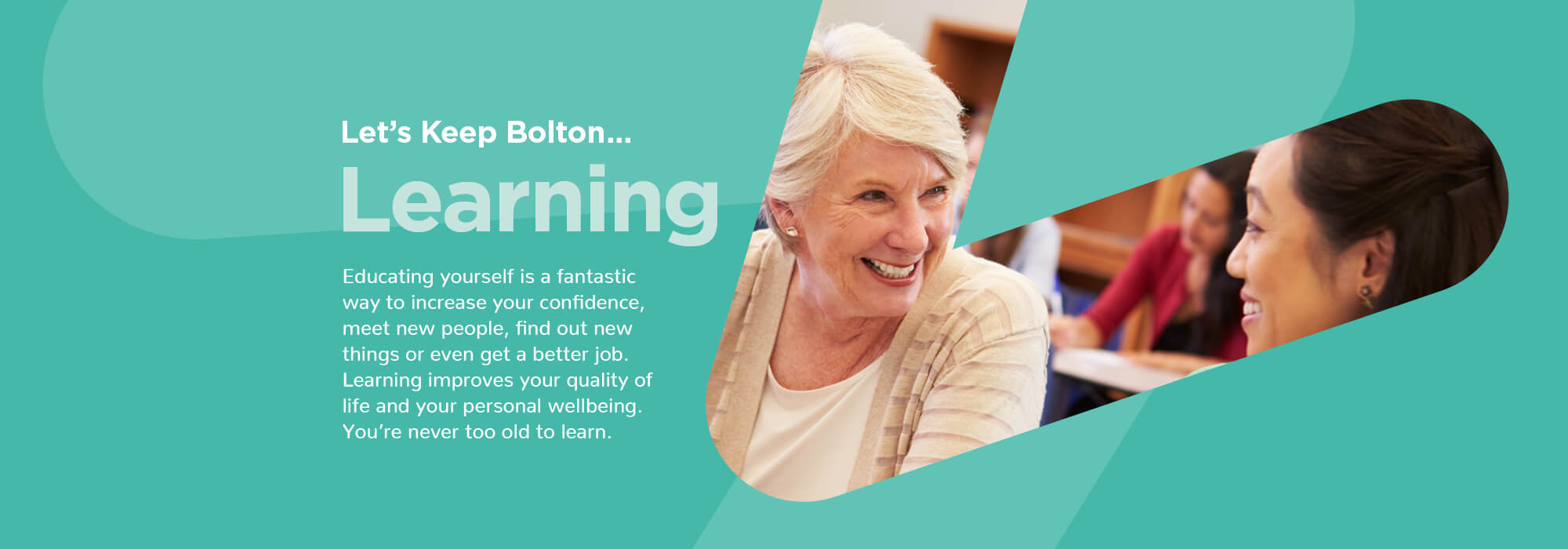 Let's Keep Bolton Learning - Educating yourself is a fantastic way to increase your confidence, meet new people, find out new things or even get a better job. Learning improves your quality of life and your personal wellbeing. You're never too old to learn.